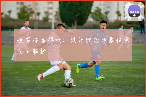 世界杯吉祥物：设计理念与象征意义全解析
