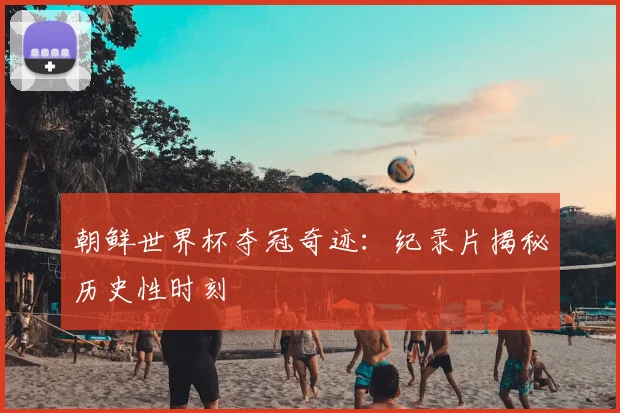 朝鲜世界杯夺冠奇迹:纪录片揭秘历史性时刻