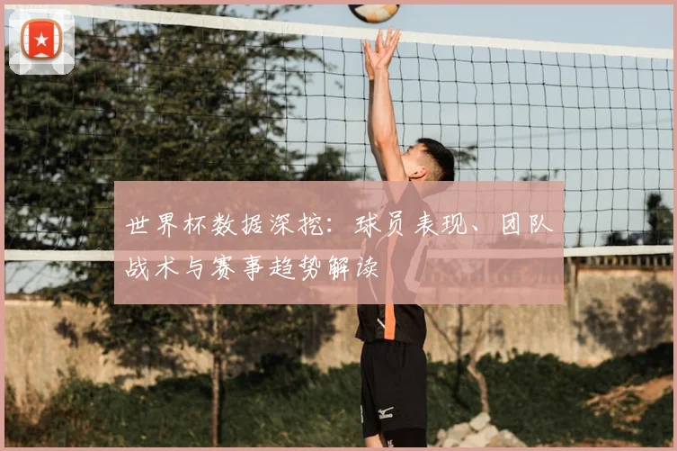 世界杯数据深挖：球员表现、团队战术与赛事趋势解读