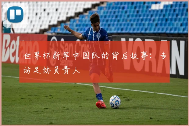 世界杯新军中国队的背后故事：专访足协负责人