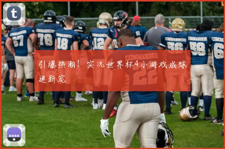 引爆热潮!实况世界杯4小游戏成球迷新宠