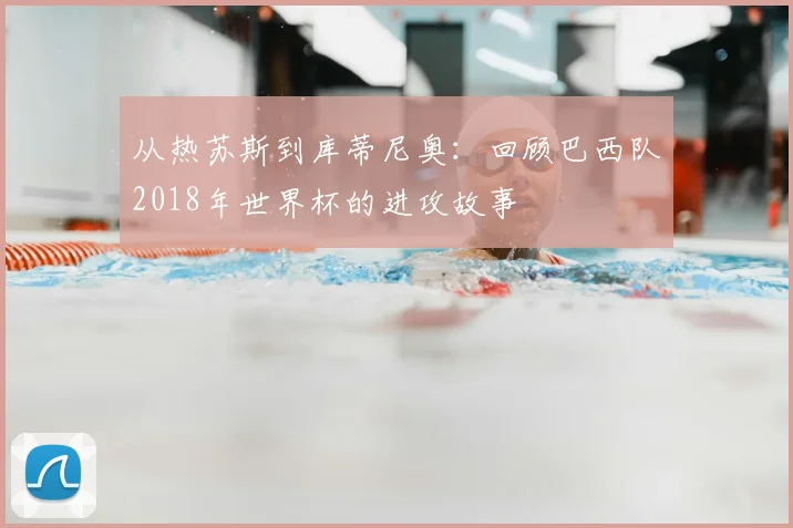 从热苏斯到库蒂尼奥:回顾巴西队2018年世界杯的进攻故事