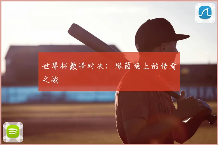世界杯巅峰对决：绿茵场上的传奇之战