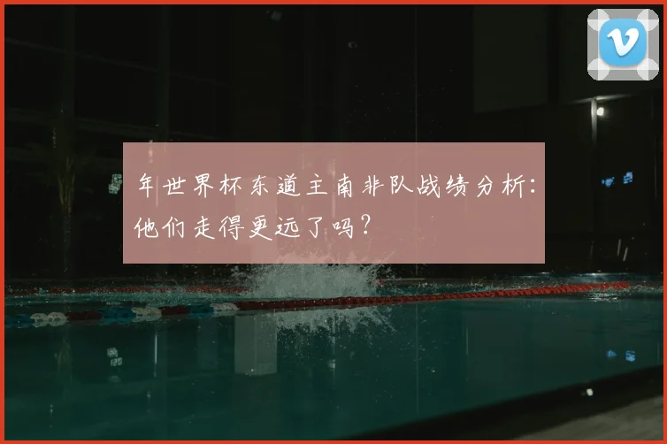 年世界杯东道主南非队战绩分析：他们走得更远了吗？