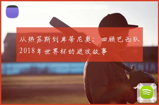 从热苏斯到库蒂尼奥:回顾巴西队2018年世界杯的进攻故事