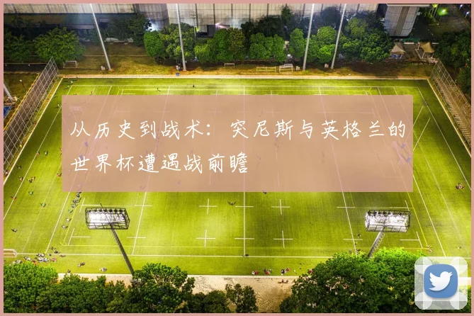 从历史到战术：突尼斯与英格兰的世界杯遭遇战前瞻