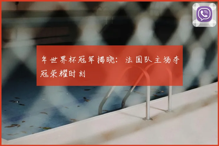年世界杯冠军揭晓:法国队主场夺冠荣耀时刻