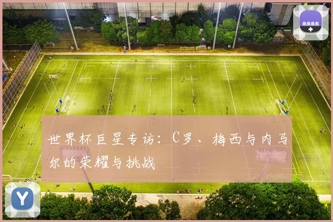 世界杯巨星专访:C罗、梅西与内马尔的荣耀与挑战