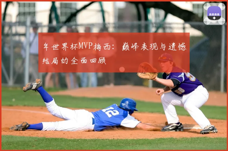 年世界杯MVP梅西：巅峰表现与遗憾结局的全面回顾