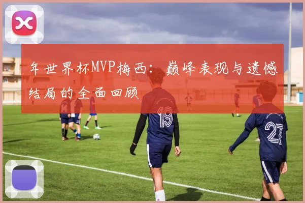 年世界杯MVP梅西：巅峰表现与遗憾结局的全面回顾