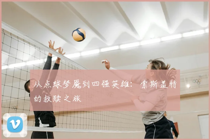 从点球梦魇到四强英雄:索斯盖特的救赎之旅