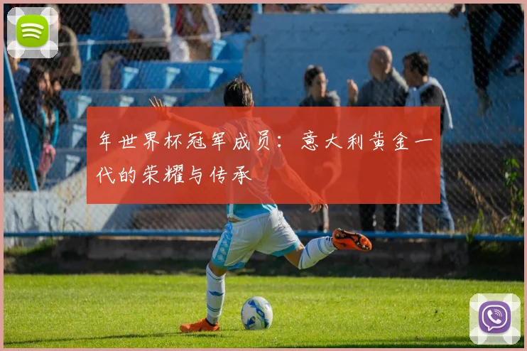 年世界杯冠军成员:意大利黄金一代的荣耀与传承