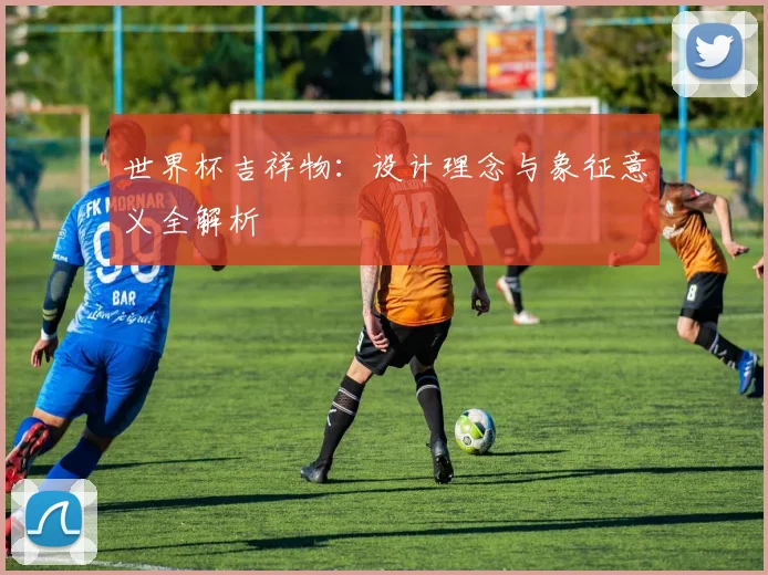 世界杯吉祥物:设计理念与象征意义全解析