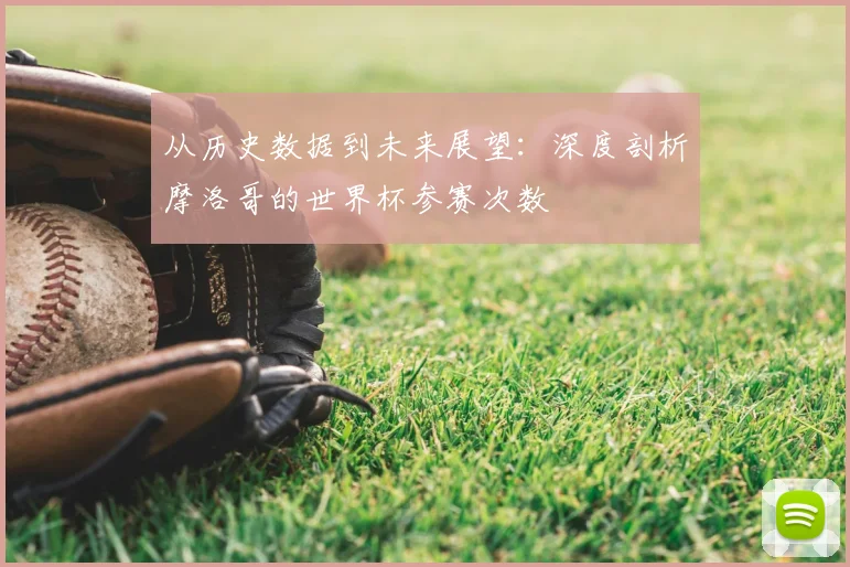 从历史数据到未来展望：深度剖析摩洛哥的世界杯参赛次数