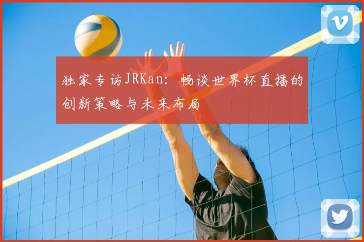 独家专访JRKan:畅谈世界杯直播的创新策略与未来布局
