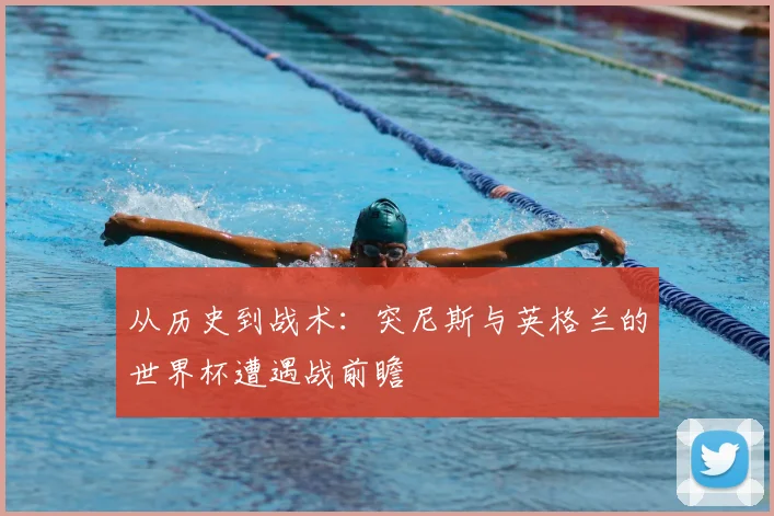 从历史到战术：突尼斯与英格兰的世界杯遭遇战前瞻